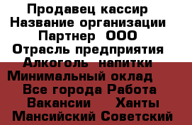 Продавец-кассир › Название организации ­ Партнер, ООО › Отрасль предприятия ­ Алкоголь, напитки › Минимальный оклад ­ 1 - Все города Работа » Вакансии   . Ханты-Мансийский,Советский г.